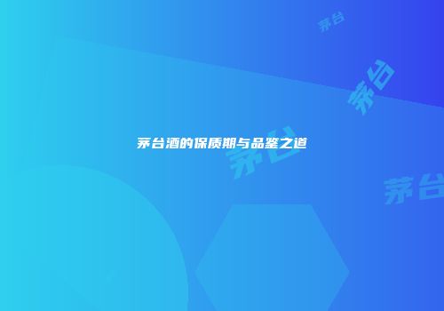 茅台酒的保质期与品鉴之道