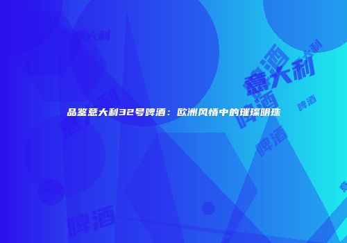 品鉴意大利32号啤酒：欧洲风情中的璀璨明珠