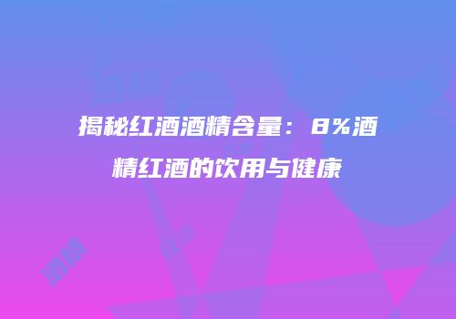 揭秘红酒酒精含量：8%酒精红酒的饮用与健康