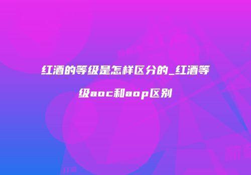 红酒的等级是怎样区分的_红酒等级aoc和aop区别