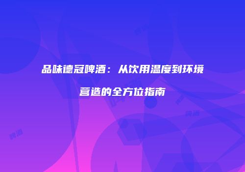 品味德冠啤酒：从饮用温度到环境营造的全方位指南