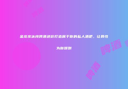 金龙泉冰纯啤酒进价打造属于你的私人酒吧，让异性为你倾倒