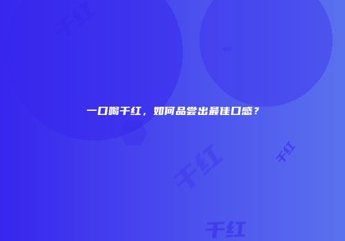 一口喝干红，如何品尝出最佳口感？