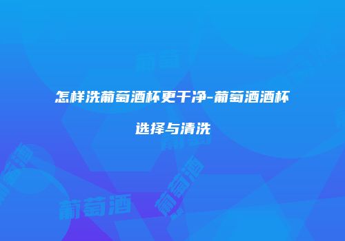 怎样洗葡萄酒杯更干净-葡萄酒酒杯选择与清洗