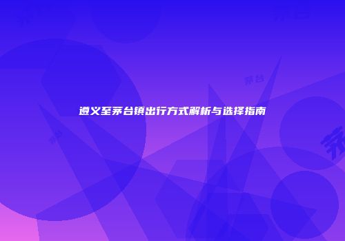 遵义至茅台镇出行方式解析与选择指南