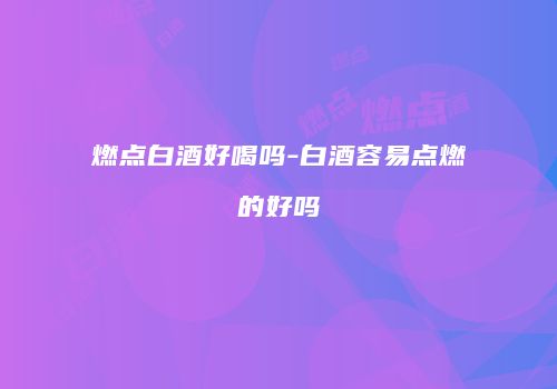 燃点白酒好喝吗-白酒容易点燃的好吗