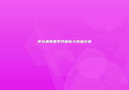 茅台酒限量系列解析与收藏价值