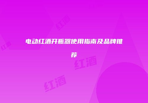 电动红酒开瓶器使用指南及品牌推荐