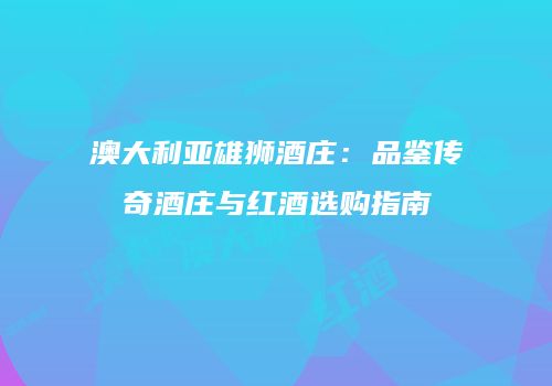 澳大利亚雄狮酒庄：品鉴传奇酒庄与红酒选购指南