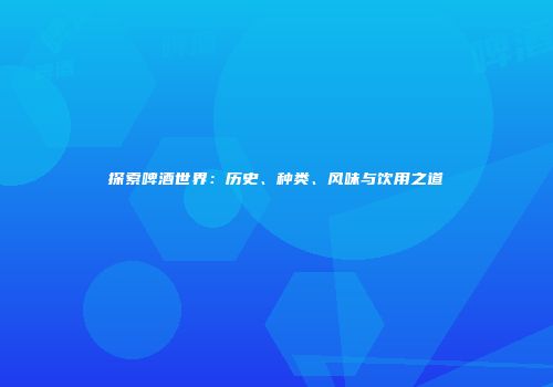 探索啤酒世界：历史、种类、风味与饮用之道