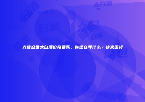 大唐盛世太白酒价格暴跌，你还在等什么？快来囤货