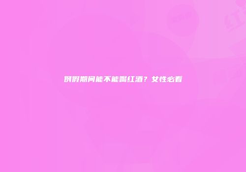 例假期间能不能喝红酒？女性必看