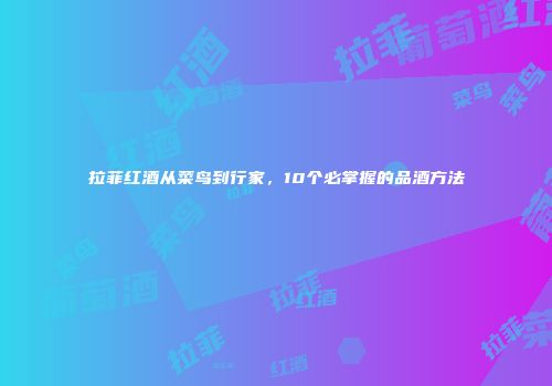 拉菲红酒从菜鸟到行家，10个必掌握的品酒方法