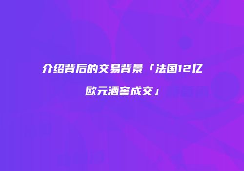 介绍背后的交易背景「法国12亿欧元酒窖成交」