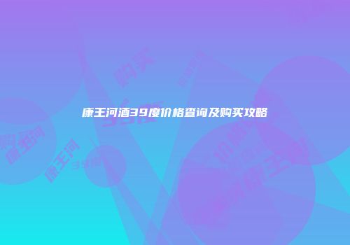 康王河酒39度价格查询及购买攻略