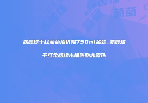 赤霞珠干红葡萄酒价格750ml金装_赤霞珠干红金版橡木桶陈酿赤霞珠