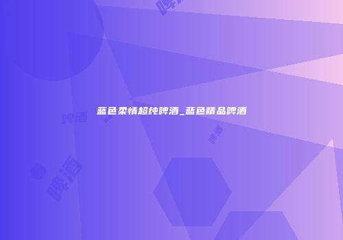 蓝色柔情超纯啤酒_蓝色精品啤酒