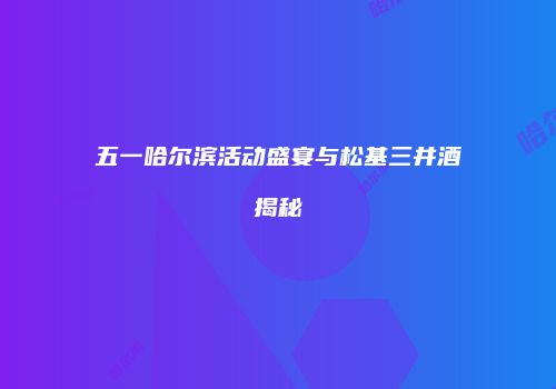五一哈尔滨活动盛宴与松基三井酒揭秘