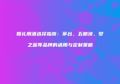 婚礼用酒选择指南：茅台、五粮液、梦之蓝等品牌的适用与定制策略