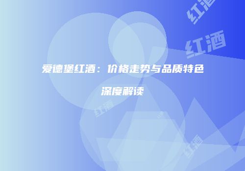 爱德堡红酒：价格走势与品质特色深度解读