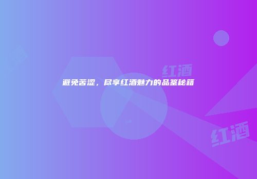 避免苦涩，尽享红酒魅力的品鉴秘籍