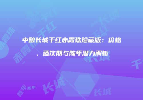中粮长城干红赤霞珠珍藏版：价格、适饮期与陈年潜力解析