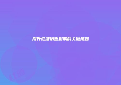 提升红酒销售利润的关键策略