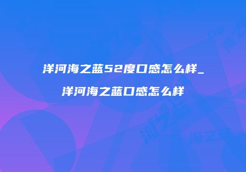 洋河海之蓝52度口感怎么样_洋河海之蓝口感怎么样