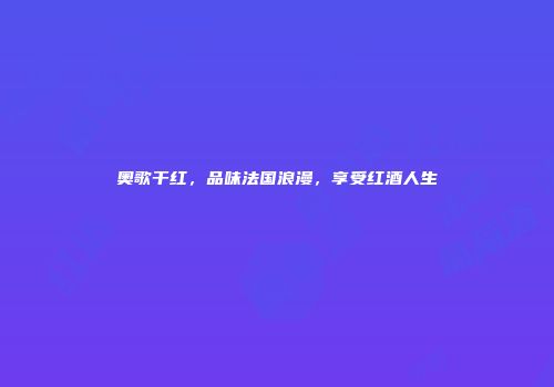 奥歌干红，品味法国浪漫，享受红酒人生