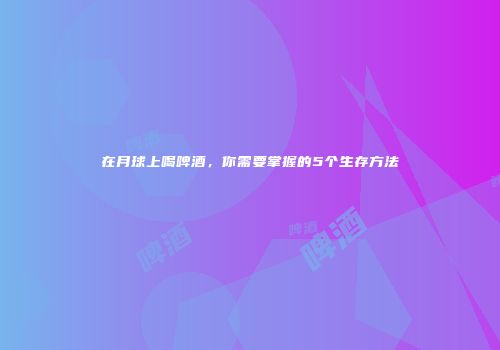 在月球上喝啤酒，你需要掌握的5个生存方法