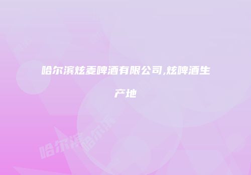 哈尔滨炫麦啤酒有限公司,炫啤酒生产地