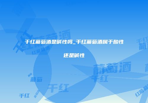 干红葡萄酒是碱性吗_干红葡萄酒属于酸性还是碱性