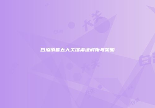白酒销售五大关键渠道解析与策略