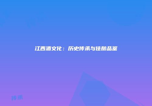 江西酒文化：历史传承与佳酿品鉴