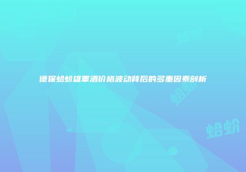 德保蛤蚧雄睾酒价格波动背后的多重因素剖析