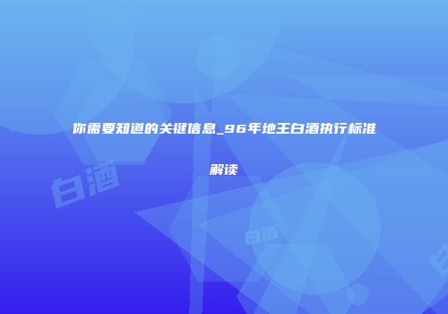 你需要知道的关键信息_96年地王白酒执行标准解读
