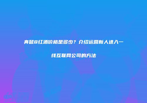 奔鼠8红酒价格是多少？介绍运营新人进入一线互联网公司的方法