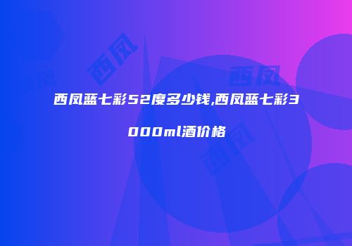 西凤蓝七彩52度多少钱,西凤蓝七彩3000ml酒价格