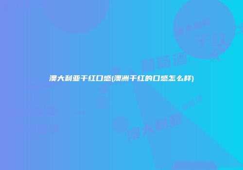 澳大利亚干红口感(澳洲干红的口感怎么样)