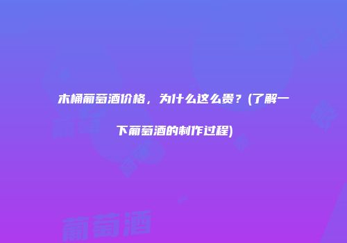 木桶葡萄酒价格，为什么这么贵？(了解一下葡萄酒的制作过程)