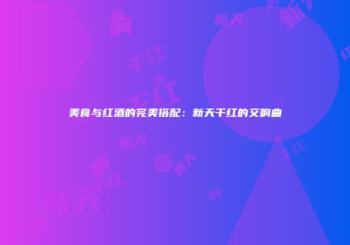 美食与红酒的完美搭配：新天干红的交响曲
