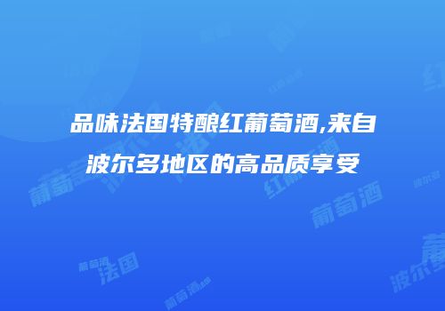 品味法国特酿红葡萄酒,来自波尔多地区的高品质享受