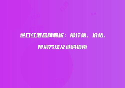 进口红酒品牌解析：排行榜、价格、辨别方法及选购指南