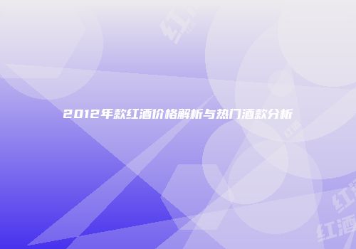 2012年款红酒价格解析与热门酒款分析