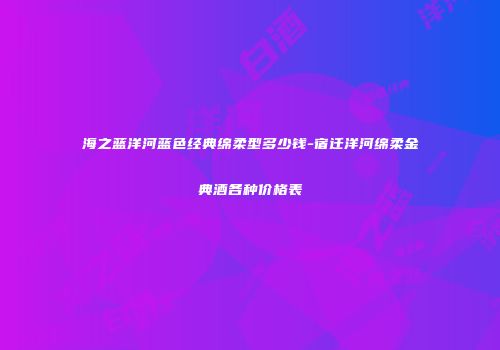 海之蓝洋河蓝色经典绵柔型多少钱-宿迁洋河绵柔金典酒各种价格表