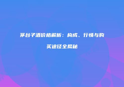 茅台子酒价格解析：构成、行情与购买途径全揭秘