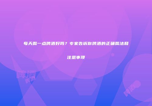 每天喝一点啤酒好吗？专家告诉你啤酒的正确喝法和注意事项