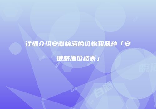 详细介绍安徽皖酒的价格和品种「安徽皖酒价格表」