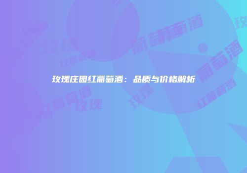 玫瑰庄园红葡萄酒：品质与价格解析