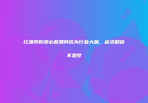 红酒导购员必看如何成为行业大咖，薪资翻倍不是梦